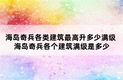 海岛奇兵各类建筑最高升多少满级 海岛奇兵各个建筑满级是多少